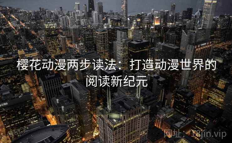 樱花动漫两步读法:打造动漫世界的阅读新纪元 樱花动漫两步读法:打造动漫世界的阅读新纪元