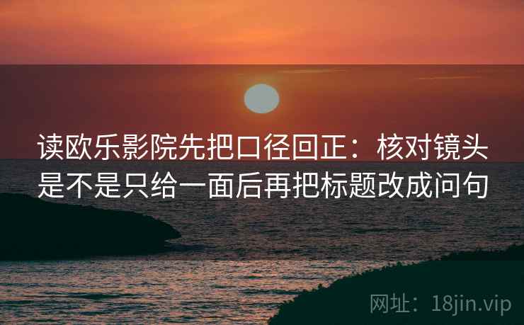 读欧乐影院先把口径回正:核对镜头是不是只给一面后再把标题改成问句 读欧乐影院先把口径回正:核对镜头是不是只给一面后再把标题改成问句