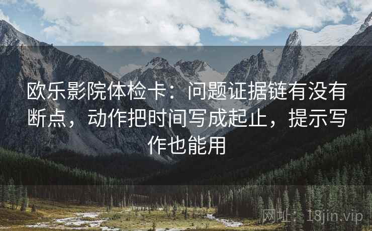 欧乐影院体检卡:问题证据链有没有断点,动作把时间写成起止,提示写作也能用 欧乐影院体检卡:问题证据链有没有断点,动作把时间写成起止,提示写作也能用