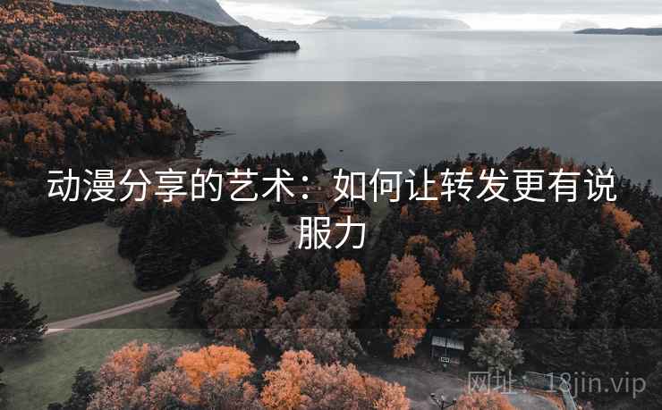 动漫分享的艺术:如何让转发更有说服力 动漫分享的艺术:如何让转发更有说服力