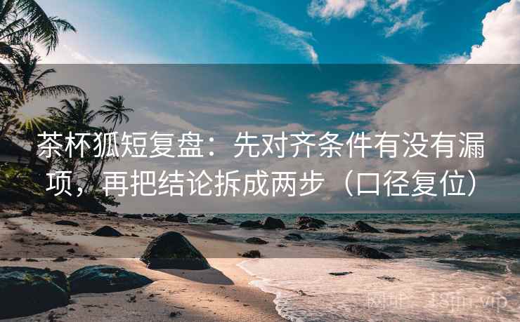 茶杯狐短复盘:先对齐条件有没有漏项,再把结论拆成两步(口径复位) 茶杯狐短复盘:先对齐条件有没有漏项,再把结论拆成两步(口径复位)