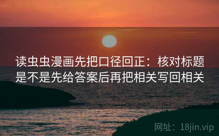 读虫虫漫画先把口径回正:核对标题是不是先给答案后再把相关写回相关 读虫虫漫画先把口径回正:核对标题是不是先给答案后再把相关写回相关