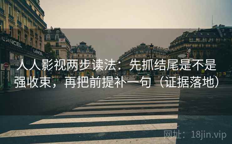 人人影视两步读法:先抓结尾是不是强收束,再把前提补一句(证据落地) 人人影视两步读法:先抓结尾是不是强收束,再把前提补一句(证据落地)