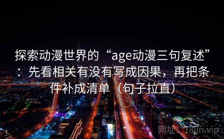 探索动漫世界的“age动漫三句复述”：先看相关有没有写成因果，再把条件补成清单（句子拉直）