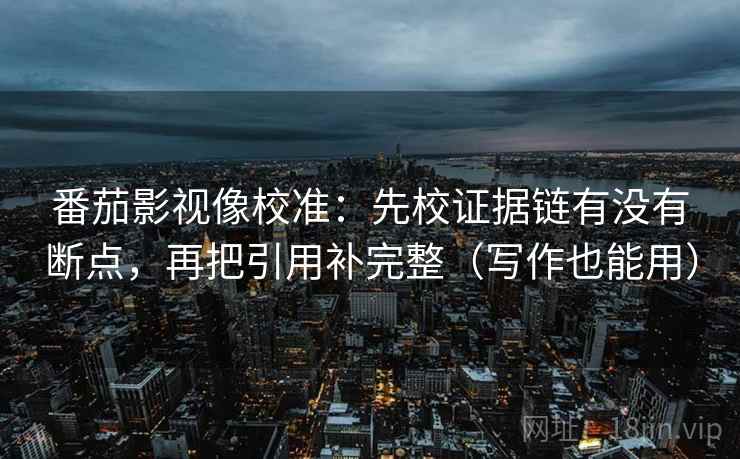 番茄影视像校准:先校证据链有没有断点,再把引用补完整(写作也能用) 番茄影视像校准:先校证据链有没有断点,再把引用补完整(写作也能用)