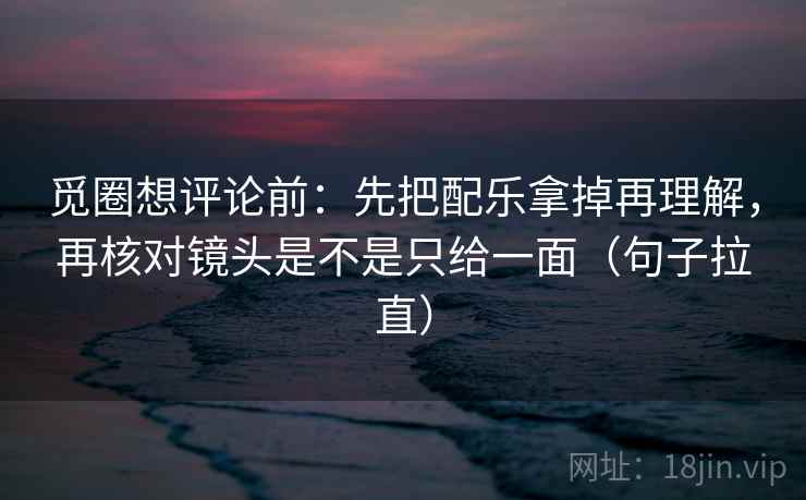 觅圈想评论前:先把配乐拿掉再理解,再核对镜头是不是只给一面(句子拉直) 觅圈想评论前:先把配乐拿掉再理解,再核对镜头是不是只给一面(句子拉直)