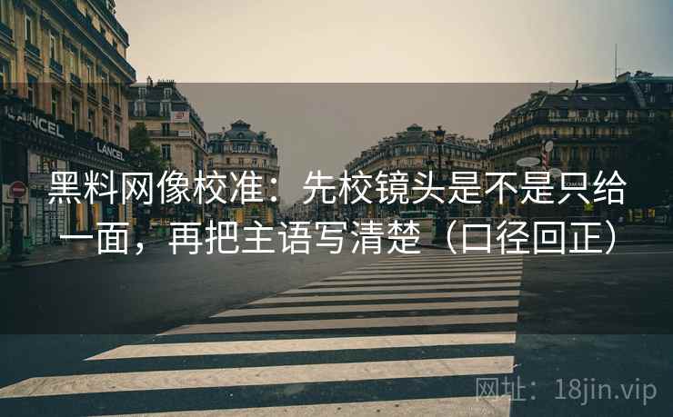 黑料网像校准：先校镜头是不是只给一面，再把主语写清楚（口径回正）