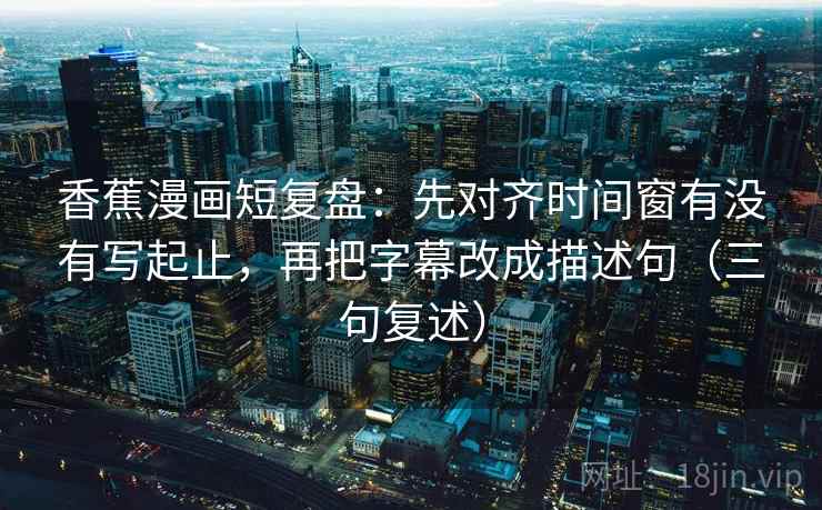 香蕉漫画短复盘:先对齐时间窗有没有写起止,再把字幕改成描述句(三句复述) 香蕉漫画短复盘:先对齐时间窗有没有写起止,再把字幕改成描述句(三句复述)