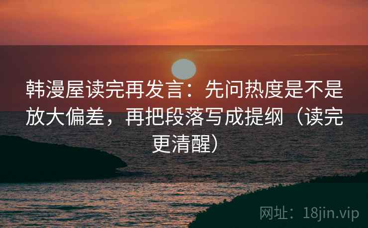 韩漫屋读完再发言：先问热度是不是放大偏差，再把段落写成提纲（读完更清醒）