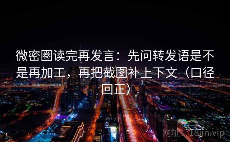 微密圈读完再发言：先问转发语是不是再加工，再把截图补上下文（口径回正）