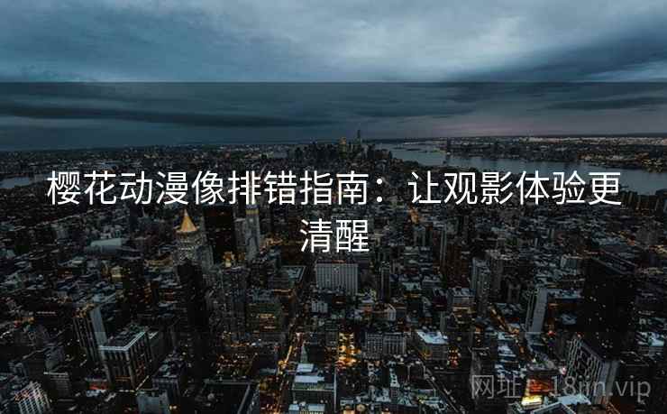 樱花动漫像排错指南:让观影体验更清醒 樱花动漫像排错指南:让观影体验更清醒