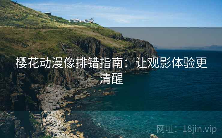 樱花动漫像排错指南:让观影体验更清醒 樱花动漫像排错指南:让观影体验更清醒