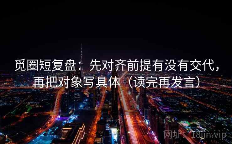 觅圈短复盘:先对齐前提有没有交代,再把对象写具体(读完再发言) 觅圈短复盘:先对齐前提有没有交代,再把对象写具体(读完再发言)