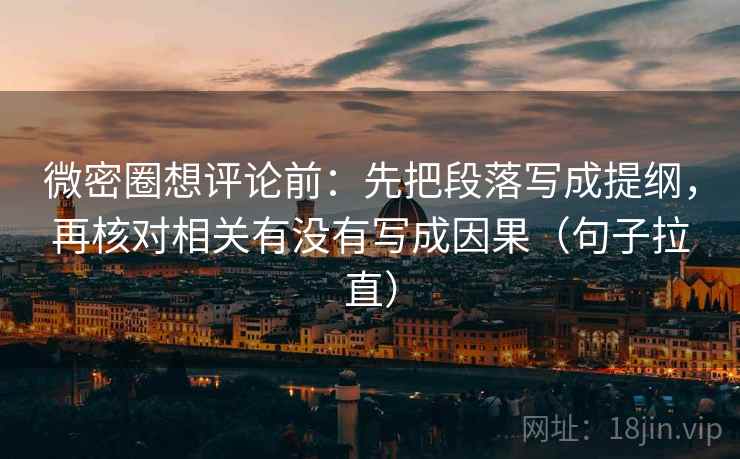 微密圈想评论前:先把段落写成提纲,再核对相关有没有写成因果(句子拉直) 微密圈想评论前:先把段落写成提纲,再核对相关有没有写成因果(句子拉直)