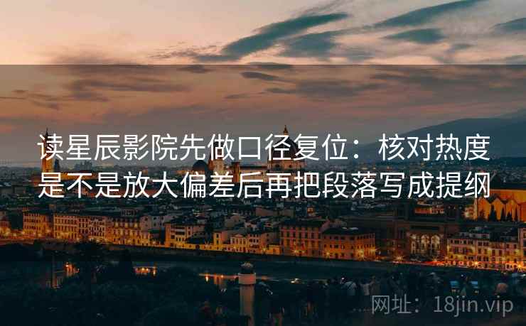 读星辰影院先做口径复位：核对热度是不是放大偏差后再把段落写成提纲