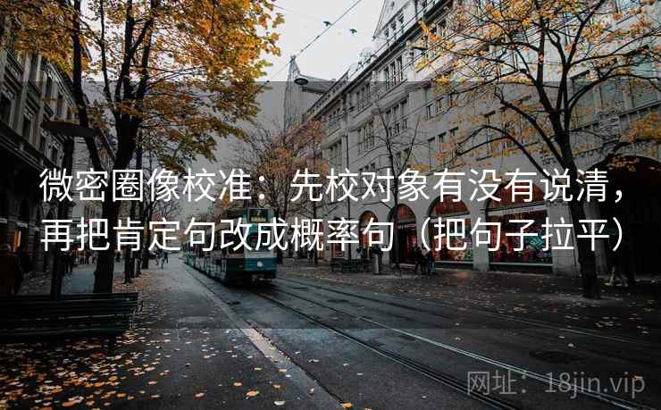 微密圈像校准：先校对象有没有说清，再把肯定句改成概率句（把句子拉平）