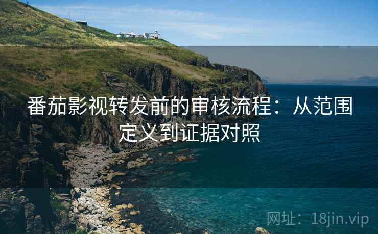 番茄影视转发前的审核流程:从范围定义到证据对照 番茄影视转发前的审核流程:从范围定义到证据对照