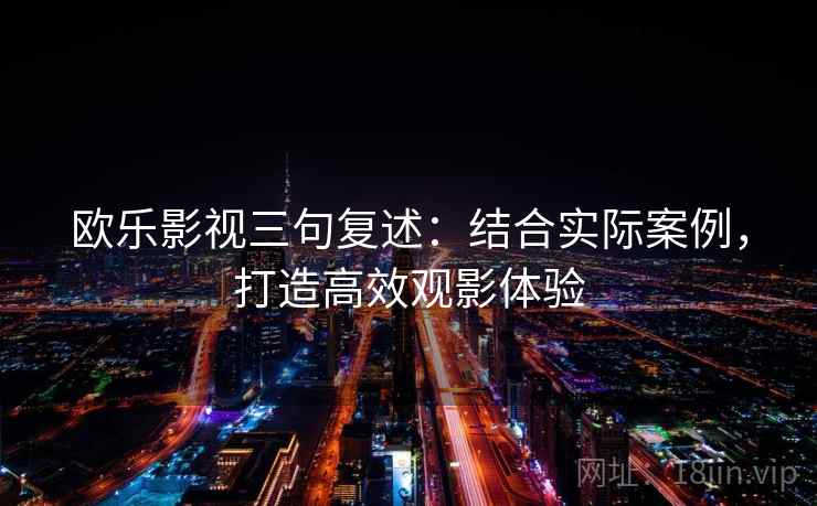 欧乐影视三句复述:结合实际案例,打造高效观影体验 欧乐影视三句复述:结合实际案例,打造高效观影体验