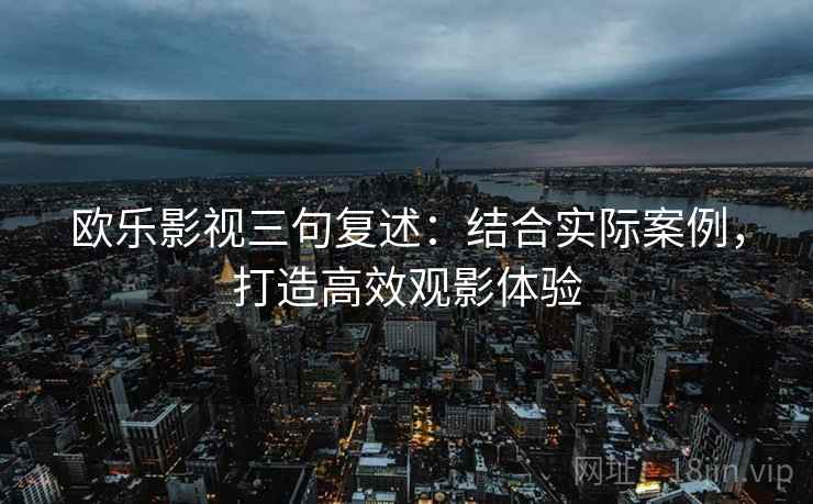 欧乐影视三句复述:结合实际案例,打造高效观影体验 欧乐影视三句复述:结合实际案例,打造高效观影体验
