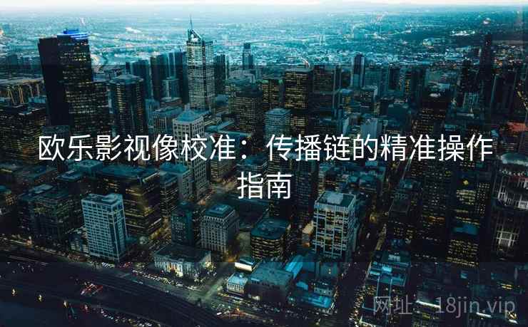 欧乐影视像校准:传播链的精准操作指南 欧乐影视像校准:传播链的精准操作指南