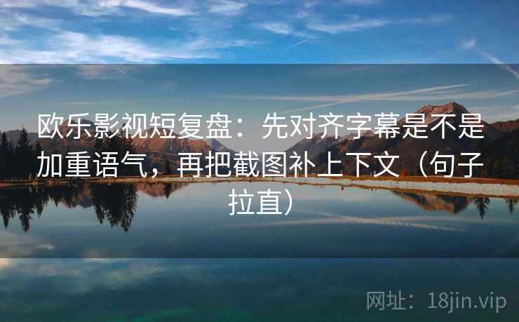 欧乐影视短复盘:先对齐字幕是不是加重语气,再把截图补上下文(句子拉直) 欧乐影视短复盘:先对齐字幕是不是加重语气,再把截图补上下文(句子拉直)