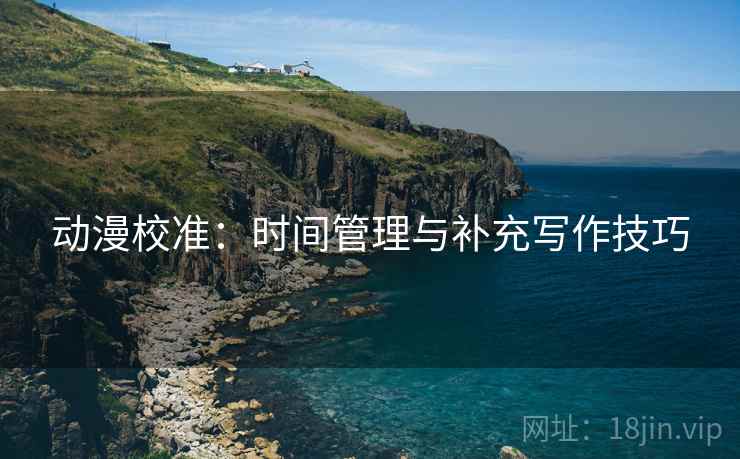 动漫校准:时间管理与补充写作技巧 动漫校准:时间管理与补充写作技巧
