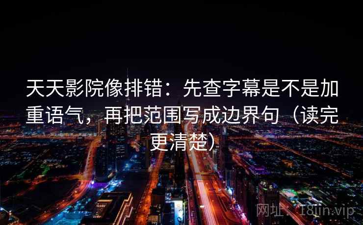 天天影院像排错:先查字幕是不是加重语气,再把范围写成边界句(读完更清楚) 天天影院像排错:先查字幕是不是加重语气,再把范围写成边界句(读完更清楚)