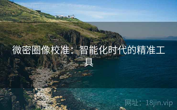 微密圈像校准:智能化时代的精准工具 微密圈像校准:智能化时代的精准工具