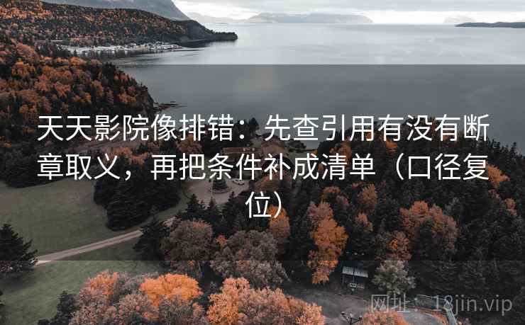 天天影院像排错:先查引用有没有断章取义,再把条件补成清单(口径复位) 天天影院像排错:先查引用有没有断章取义,再把条件补成清单(口径复位)