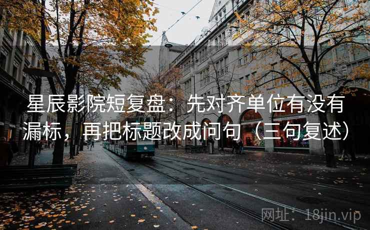 星辰影院短复盘：先对齐单位有没有漏标，再把标题改成问句（三句复述）