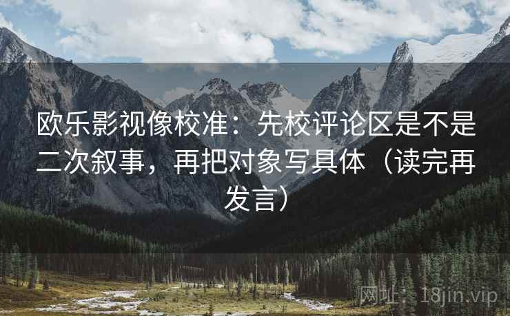 欧乐影视像校准:先校评论区是不是二次叙事,再把对象写具体(读完再发言) 欧乐影视像校准:先校评论区是不是二次叙事,再把对象写具体(读完再发言)