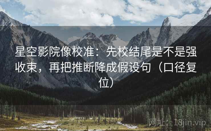 星空影院像校准:先校结尾是不是强收束,再把推断降成假设句(口径复位) 星空影院像校准:先校结尾是不是强收束,再把推断降成假设句(口径复位)