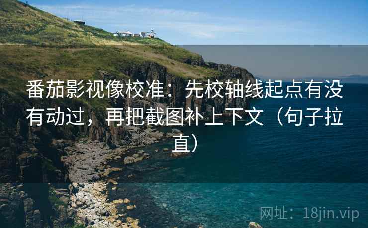 番茄影视像校准:先校轴线起点有没有动过,再把截图补上下文(句子拉直) 番茄影视像校准:先校轴线起点有没有动过,再把截图补上下文(句子拉直)