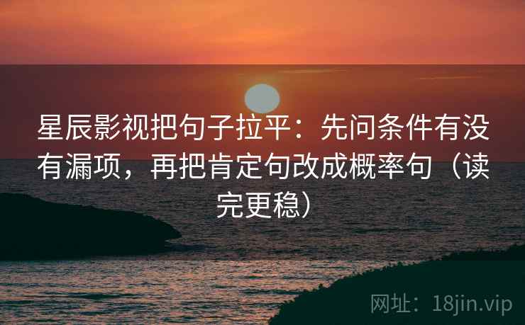 星辰影视把句子拉平:先问条件有没有漏项,再把肯定句改成概率句(读完更稳) 星辰影视把句子拉平:先问条件有没有漏项,再把肯定句改成概率句(读完更稳)