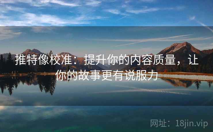 推特像校准:提升你的内容质量,让你的故事更有说服力 推特像校准:提升你的内容质量,让你的故事更有说服力