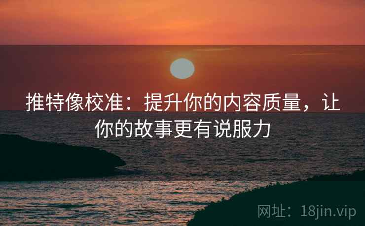 推特像校准:提升你的内容质量,让你的故事更有说服力 推特像校准:提升你的内容质量,让你的故事更有说服力