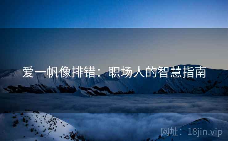 爱一帆像排错:职场人的智慧指南 爱一帆像排错:职场人的智慧指南