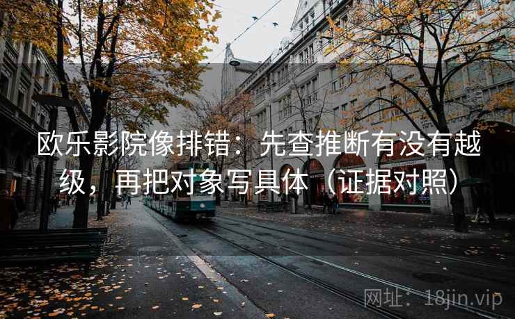 欧乐影院像排错:先查推断有没有越级,再把对象写具体(证据对照) 欧乐影院像排错:先查推断有没有越级,再把对象写具体(证据对照)
