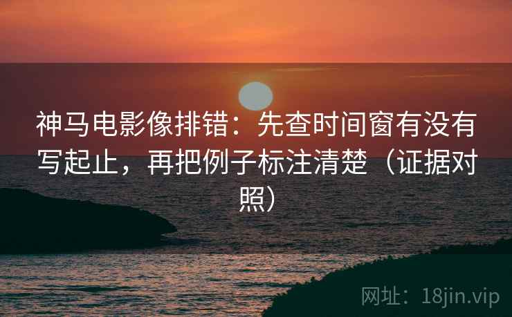 神马电影像排错:先查时间窗有没有写起止,再把例子标注清楚(证据对照) 神马电影像排错:先查时间窗有没有写起止,再把例子标注清楚(证据对照)