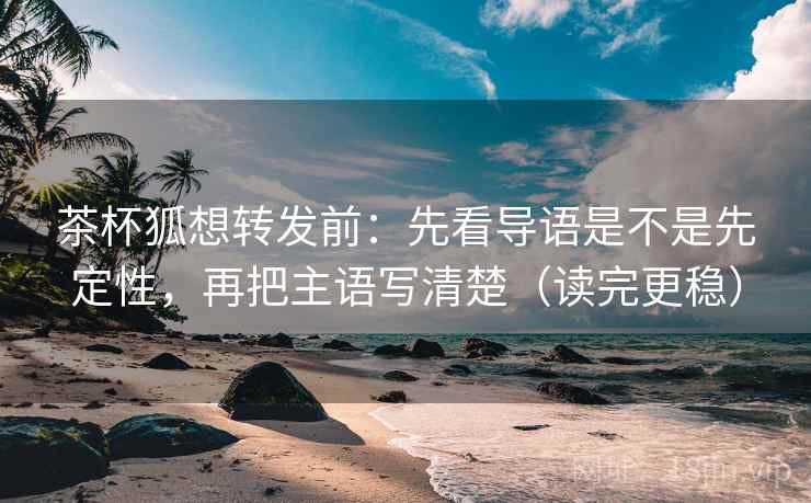 茶杯狐想转发前:先看导语是不是先定性,再把主语写清楚(读完更稳) 茶杯狐想转发前:先看导语是不是先定性,再把主语写清楚(读完更稳)